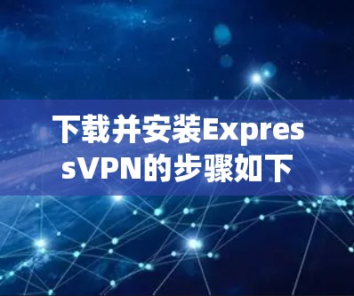 下载并安装ExpressVPN的步骤如下 下载并安装ExpressVPN的步骤如下
