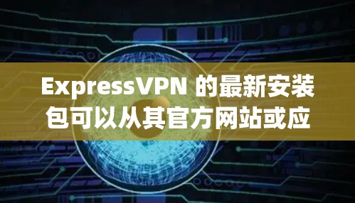 ExpressVPN 的最新安装包可以从其官方网站或应用商店下载。以下是常见操作系统的下载链接和安装步骤 ExpressVPN 的最新安装包可以从其官方网站或应用商店下载。以下是常见操作系统的下载链接和安装步骤