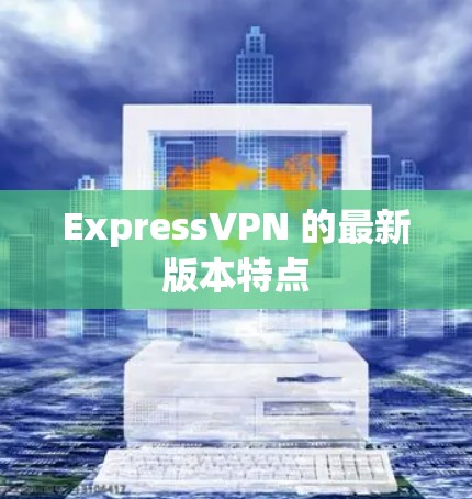ExpressVPN 的最新版本特点 ExpressVPN 的最新版本特点