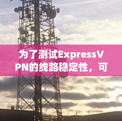 为了测试ExpressVPN的线路稳定性,可以按照以下步骤进行 为了测试ExpressVPN的线路稳定性,可以按照以下步骤进行