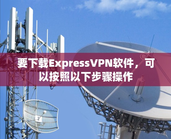要下载ExpressVPN软件，可以按照以下步骤操作
