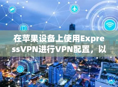 在苹果设备上使用ExpressVPN进行VPN配置，以下是详细的步骤指南
