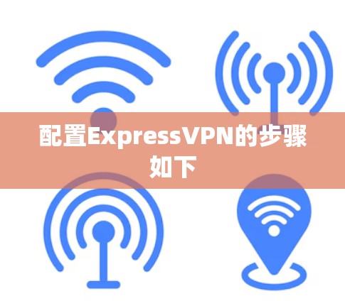 配置ExpressVPN的步骤如下 配置ExpressVPN的步骤如下