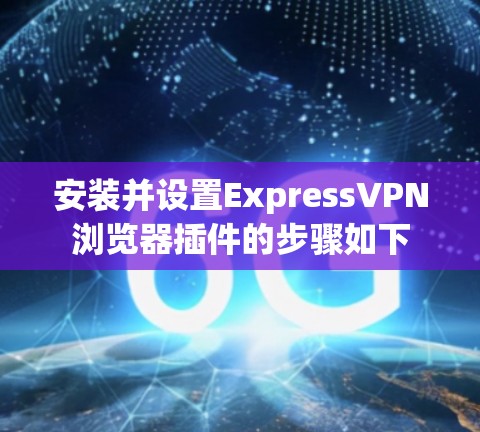 安装并设置ExpressVPN浏览器插件的步骤如下 安装并设置ExpressVPN浏览器插件的步骤如下