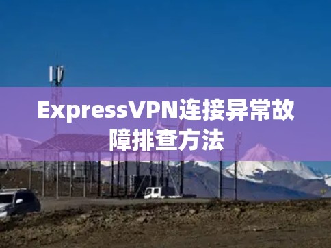 ExpressVPN连接异常故障排查方法 ExpressVPN连接异常故障排查方法