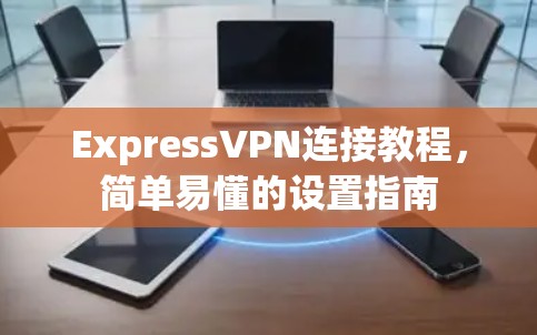 ExpressVPN连接教程,简单易懂的设置指南 ExpressVPN连接教程,简单易懂的设置指南