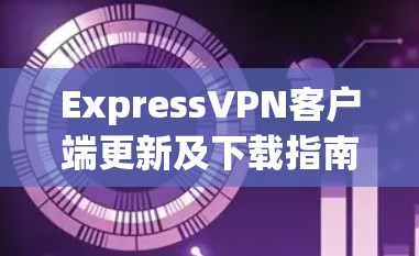 ExpressVPN客户端更新及下载指南 ExpressVPN客户端更新及下载指南