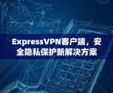 ExpressVPN客户端,安全隐私保护新解决方案 ExpressVPN客户端,安全隐私保护新解决方案