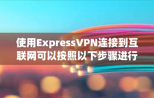 使用ExpressVPN连接到互联网可以按照以下步骤进行 使用ExpressVPN连接到互联网可以按照以下步骤进行