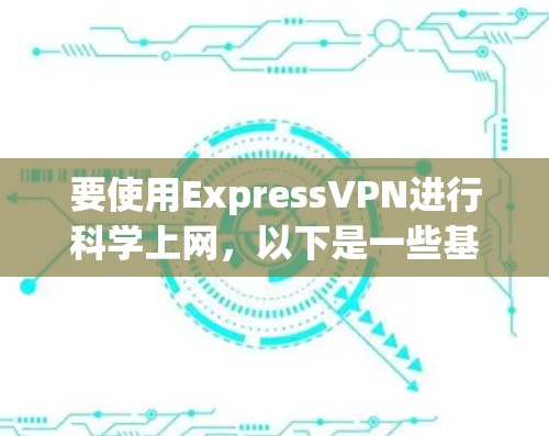 要使用ExpressVPN进行科学上网,以下是一些基本的设置步骤。请注意,部分地区的网络限制可能会阻止某些网站或服务,因此请确保你了解当地的网络政策 要使用ExpressVPN进行科学上网,以下是一些基本的设置步骤。请注意,部分地区的网络限制可能会阻止某些网站或服务,因此请确保你了解当地的网络政策