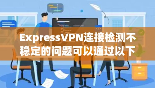 ExpressVPN连接检测不稳定的问题可以通过以下步骤逐步排查和解决 ExpressVPN连接检测不稳定的问题可以通过以下步骤逐步排查和解决