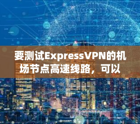 要测试ExpressVPN的机场节点高速线路,可以按照以下步骤进行 要测试ExpressVPN的机场节点高速线路,可以按照以下步骤进行
