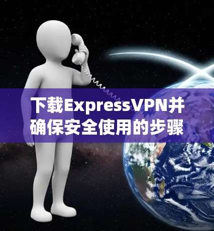 下载ExpressVPN并确保安全使用的步骤如下 下载ExpressVPN并确保安全使用的步骤如下