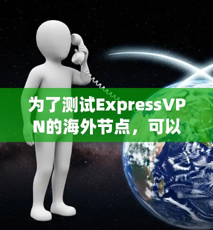 为了测试ExpressVPN的海外节点,可以按照以下步骤进行 为了测试ExpressVPN的海外节点,可以按照以下步骤进行