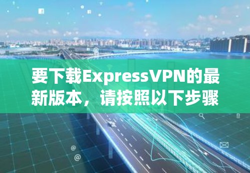 要下载ExpressVPN的最新版本,请按照以下步骤操作 要下载ExpressVPN的最新版本,请按照以下步骤操作