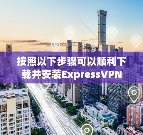按照以下步骤可以顺利下载并安装ExpressVPN 按照以下步骤可以顺利下载并安装ExpressVPN