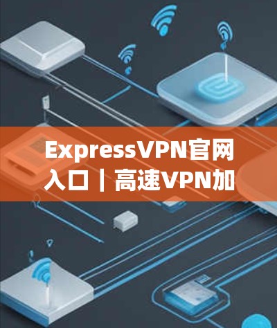 ExpressVPN官网入口|高速VPN加速器下载 ExpressVPN官网入口|高速VPN加速器下载