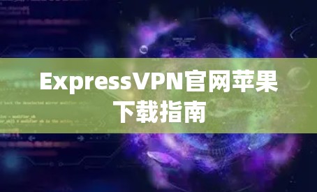 ExpressVPN官网苹果下载指南 ExpressVPN官网苹果下载指南