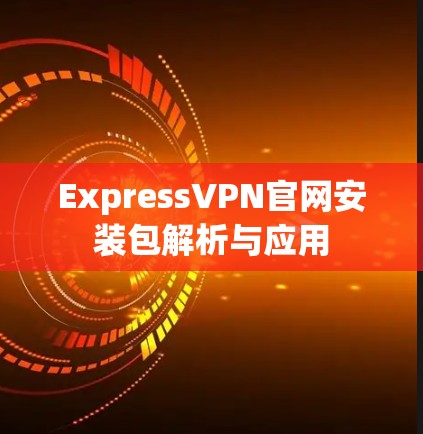 ExpressVPN官网安装包解析与应用 ExpressVPN官网安装包解析与应用