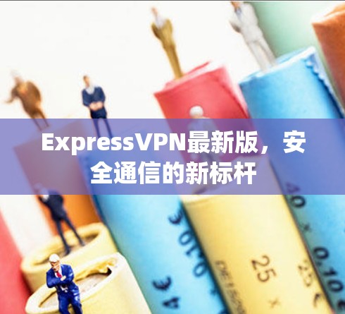 ExpressVPN最新版,安全通信的新标杆 ExpressVPN最新版,安全通信的新标杆