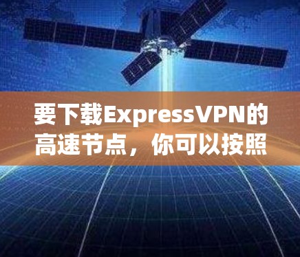 要下载ExpressVPN的高速节点,你可以按照以下步骤操作 要下载ExpressVPN的高速节点,你可以按照以下步骤操作