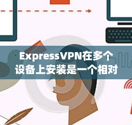ExpressVPN在多个设备上安装是一个相对简单的过程,但需要根据所使用的操作系统进行相应的配置。以下是针对不同操作系统的详细安装步骤 ExpressVPN在多个设备上安装是一个相对简单的过程,但需要根据所使用的操作系统进行相应的配置。以下是针对不同操作系统的详细安装步骤
