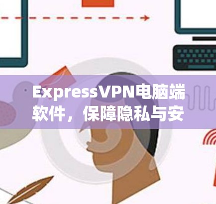 ExpressVPN电脑端软件,保障隐私与安全 ExpressVPN电脑端软件,保障隐私与安全