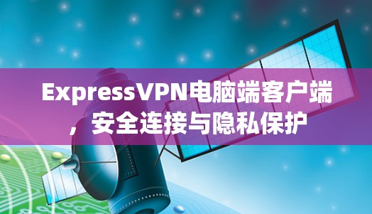 ExpressVPN电脑端客户端,安全连接与隐私保护 ExpressVPN电脑端客户端,安全连接与隐私保护