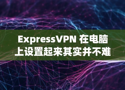 ExpressVPN 在电脑上设置起来其实并不难,以下是详细的步骤指南 ExpressVPN 在电脑上设置起来其实并不难,以下是详细的步骤指南