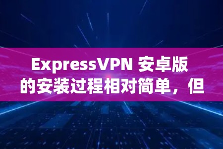 ExpressVPN 安卓版 的安装过程相对简单,但为了确保顺利完成,请按照以下步骤操作 ExpressVPN 安卓版 的安装过程相对简单,但为了确保顺利完成,请按照以下步骤操作