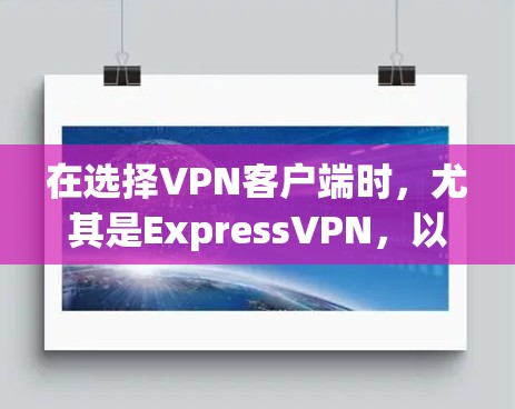 在选择VPN客户端时,尤其是ExpressVPN,以下是综合考虑后的推荐和步骤建议 在选择VPN客户端时,尤其是ExpressVPN,以下是综合考虑后的推荐和步骤建议