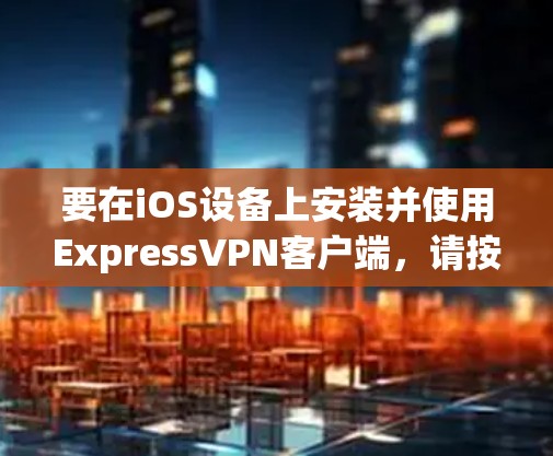 要在iOS设备上安装并使用ExpressVPN客户端,请按照以下步骤操作