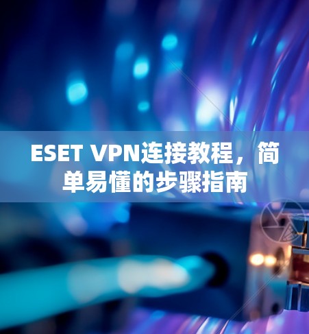 ESET VPN连接教程,简单易懂的步骤指南