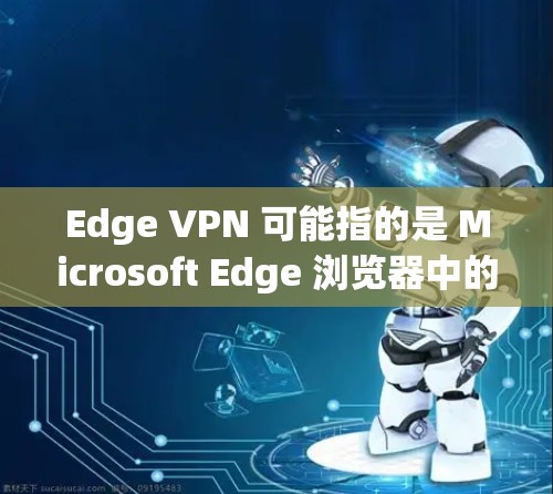 Edge VPN 可能指的是 Microsoft Edge 浏览器中的 VPN 功能，或者是一款独立的 VPN 应用程序。以下是一些可能的解释和下载方法