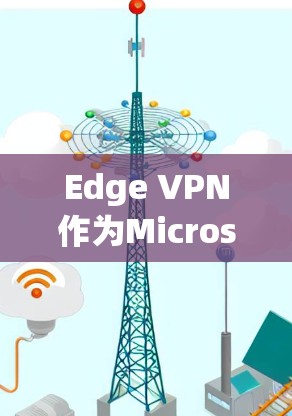Edge VPN作为Microsoft Edge内置的虚拟专用网络工具,提供了一种简单且高效的网络安全解决方案。以下是使用Edge VPN的详细步骤和注意事项,帮助您更好地保护网络隐私
