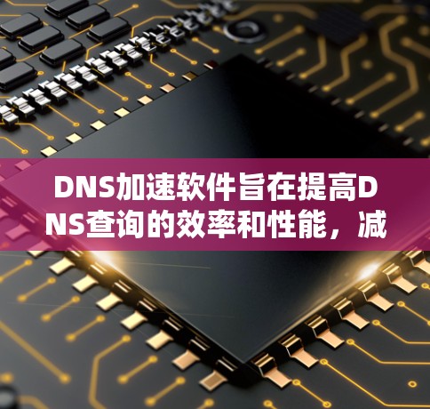 DNS加速软件旨在提高DNS查询的效率和性能,减少延迟,确保网络访问的速度和稳定性。以下是选择和使用这些软件的建议