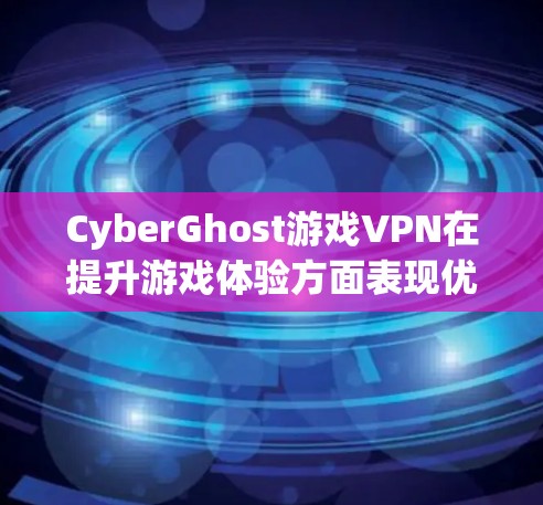 CyberGhost游戏VPN在提升游戏体验方面表现优异,主要体现在以下几个关键点