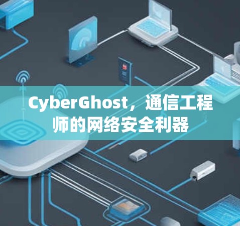 CyberGhost,通信工程师的网络安全利器 CyberGhost,通信工程师的网络安全利器