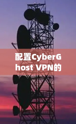 配置CyberGhost VPN的步骤如下 配置CyberGhost VPN的步骤如下