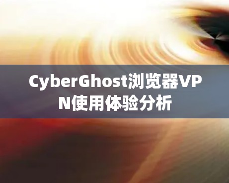 CyberGhost浏览器VPN使用体验分析