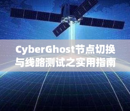 CyberGhost节点切换与线路测试之实用指南 CyberGhost节点切换与线路测试之实用指南