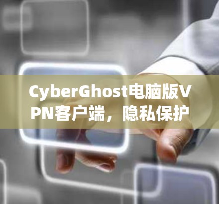 CyberGhost电脑版VPN客户端,隐私保护与高效连接的双重保障
