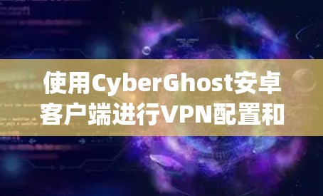 使用CyberGhost安卓客户端进行VPN配置和连接,步骤如下