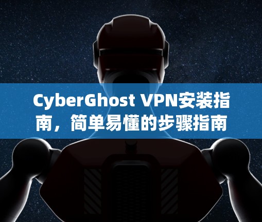 CyberGhost VPN安装指南,简单易懂的步骤指南