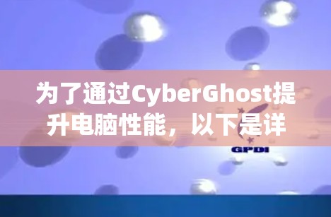 为了通过CyberGhost提升电脑性能,以下是详细的步骤指南