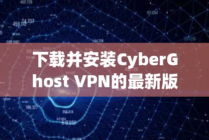 下载并安装CyberGhost VPN的最新版本可以按照以下步骤进行