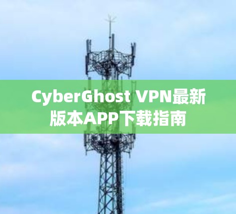 CyberGhost VPN最新版本APP下载指南