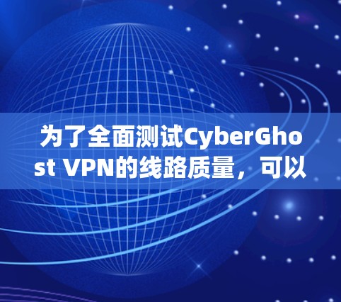 为了全面测试CyberGhost VPN的线路质量,可以按照以下步骤进行
