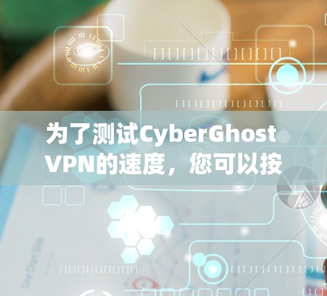 为了测试CyberGhost VPN的速度,您可以按照以下步骤进行